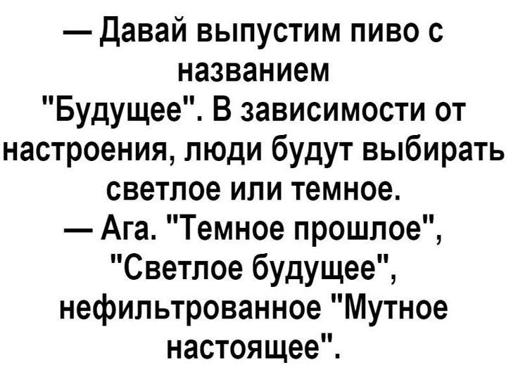 Давай выпустим пиво с названием Будущее В зависимости от настроения люди будут выбирать светлое или темное Ага Темное прошлое Светлое будущее нефипьтрованное Мутное настоящее
