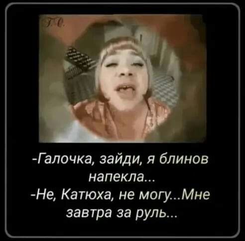 Галочка зайди я блинов напекла Не Катюха не могуМне завтра за руль