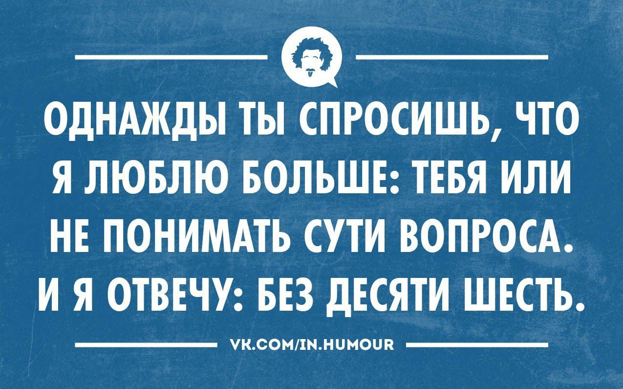 ОДНАЖДЫ ТЫ СПРОСИШЬ ЧТО Я ЛЮБЛЮ БОЛЬШЕ ТЕБЯ ИЛИ НЕ ПОНИМАТЪ СУТИ ВОПРОСА И Я ОТВЕЧУ БЕЗ дЕСЯТИ ШЕСТЬ умеемхимиком