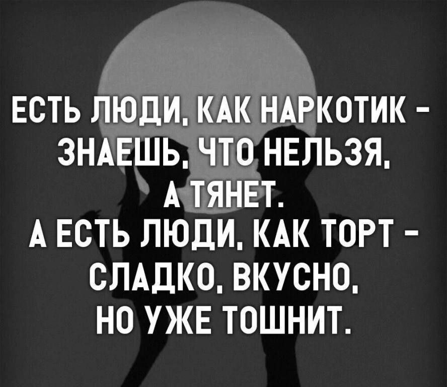 ЕСТЬ ЛЮДИ КАК НАРКОТИК ЗНАЕШЬ ЧТО НЕЛЬЗЯ А ТЯНЕТ А ЕСТЬ ЛЮДИ КАК ТОРТ СЛАДКО ВКУСНО НО УЖЕ ТОШНИТ