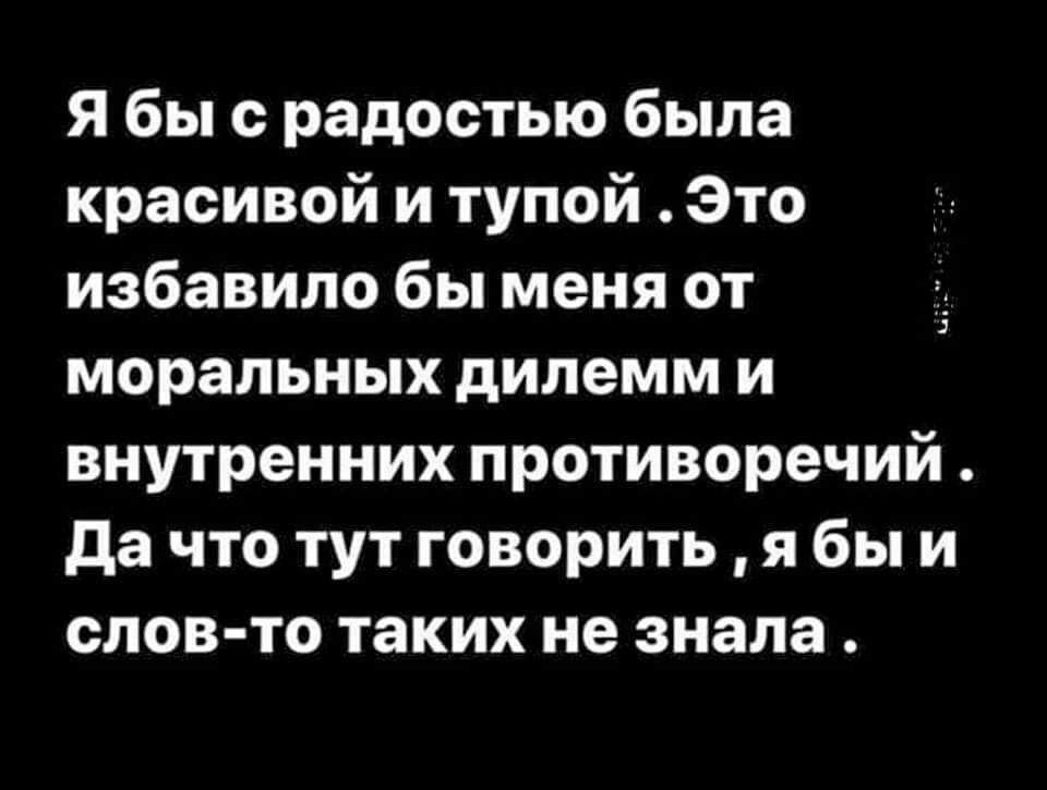Я бы с радостью была красивой и тупой Это избавило бы меня от моральных дилемм и внутренних противоречий да что тут говорить я бы и слов то таких не знала