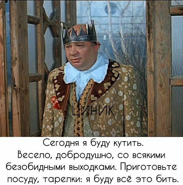 Сегодня я буду кутить Весело добродушно со всякими безобидными выходками Приготовьте посуду торепки я буду всй это бить
