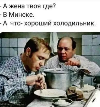 А жена твоя где В Минске А что хороший холодильник
