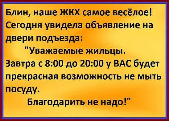 Блин наше жкх самое весёлое Сегодня увидела объявление на двери подъезда Уважаемые жильцы Завтра с 800 до 2000 у ВАС будет прекрасная возможность не мыть посуду Благодарить не надо