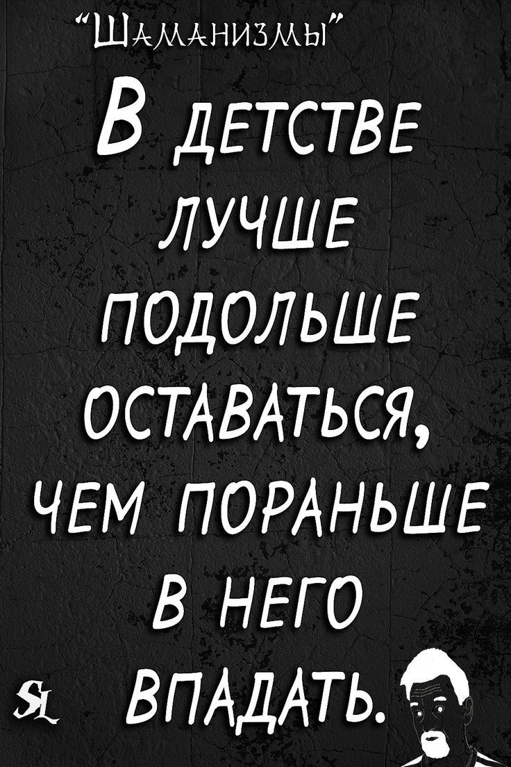Шдмднизмы В ДЕТСТВЕ ЛУЧШЕ ПОДОЛЬШЕ ОСТАВАТЬСЯ ЧЕМ ПОРАНЬШЕ в НЕГО ВПАДАТЬЖ