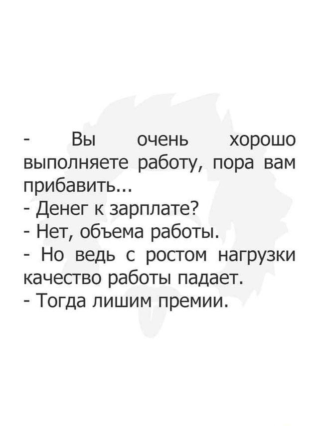 Вы очень хорошо выполняете работу пора вам прибавить Денег к зарплате Нет объема работы Но ведь с ростом нагрузки качество работы падает Тогда пишим премии