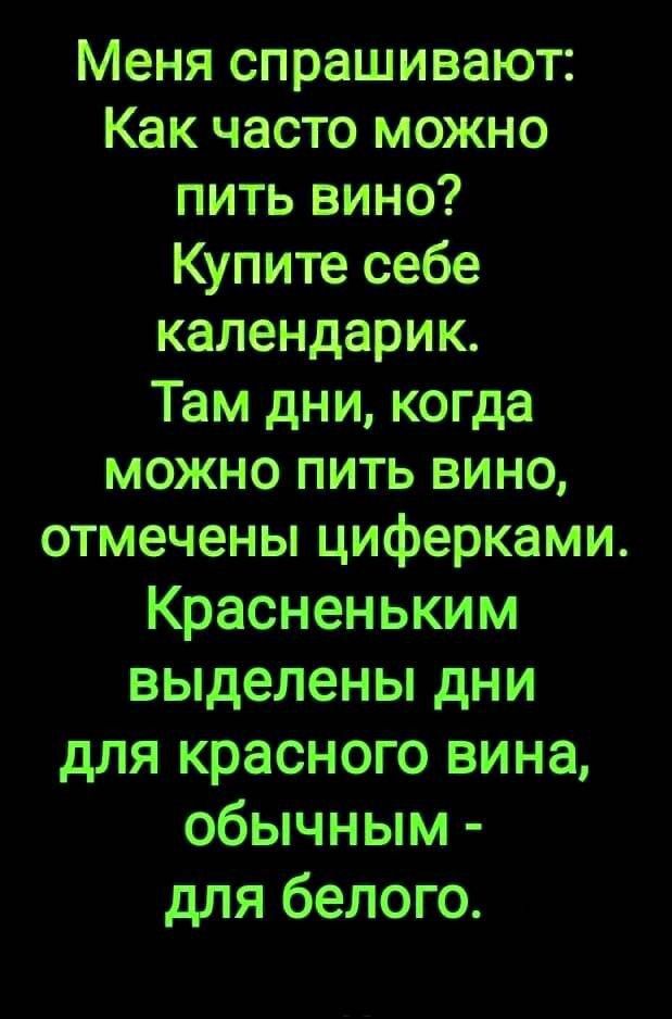 Меня спрашивают Как часто можно пить вино Купите себе календарик Там дни когда можно пить вино отмечены циферками Красненьким выделены дни для красного вина обычным для белого