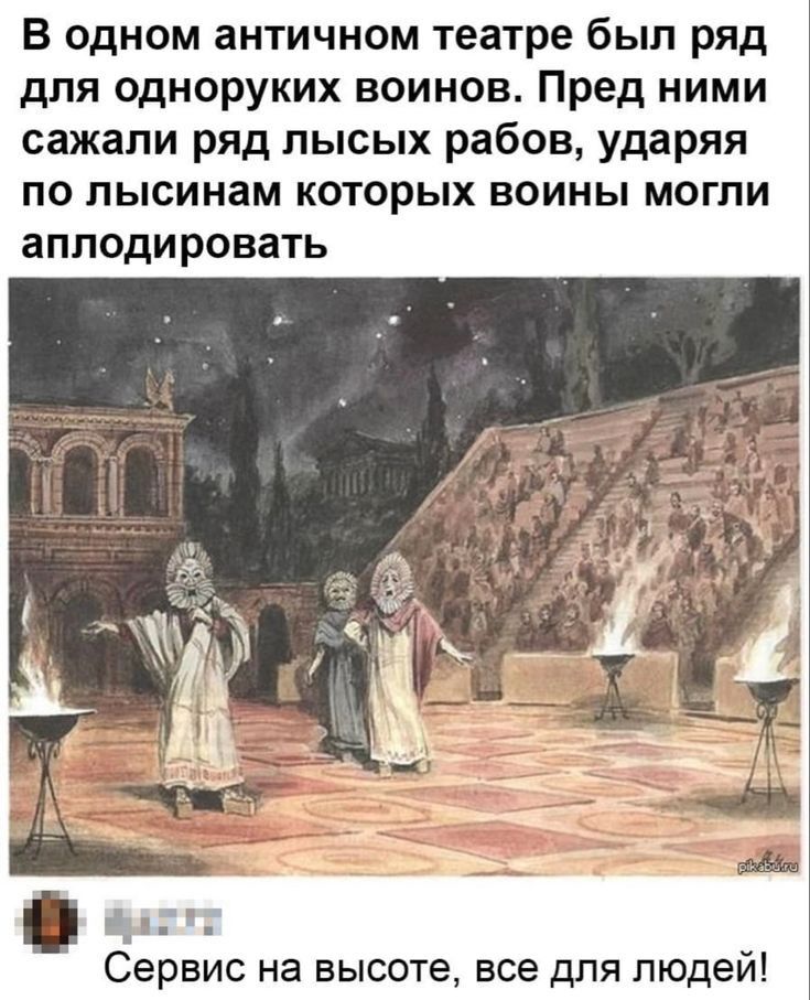 В одном античном театре был ряд для одноруких воинов Пред ними сажали ряд лысых рабов ударяя ПО пысинам КОТОРЫХ БОИНЬі МОГПИ аплодировать Сервис на высоте все для людей
