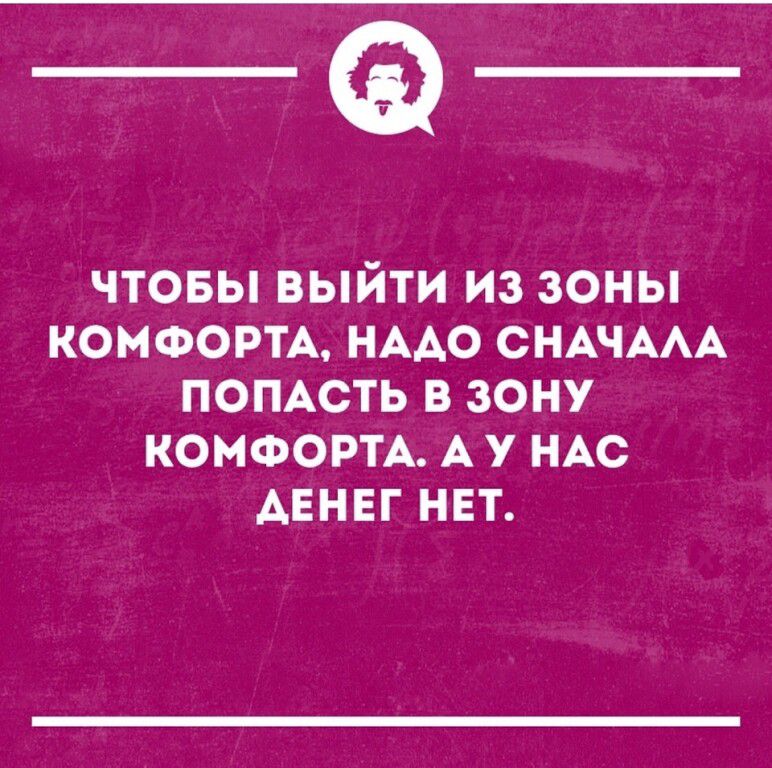 ЧТОБЫ ВЫЙТИ ИЗ ЗОНЫ КОМФОРТА НААО СНАЧААА ПОПАСТЬ В ЗОНУ КОНФОРТА А У НАС АЕНЕГ НЕТ