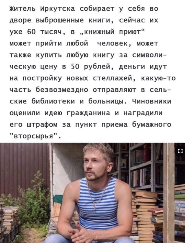 житель Иркутска собирает у себя во дворе выброшенные книги сейчас их уже во тысяч в книжный приют может прийти любой человек может также купить любую книгу за символи ческую цену в 50 рублей деньги идут на постройку новых стеллажей какую то часть безвозмездно отправляют в сель ские библиотеки и больницы Чиновники оценили идею гражданина и наградили его штрафом за пункт приема бумажного втсрснрья