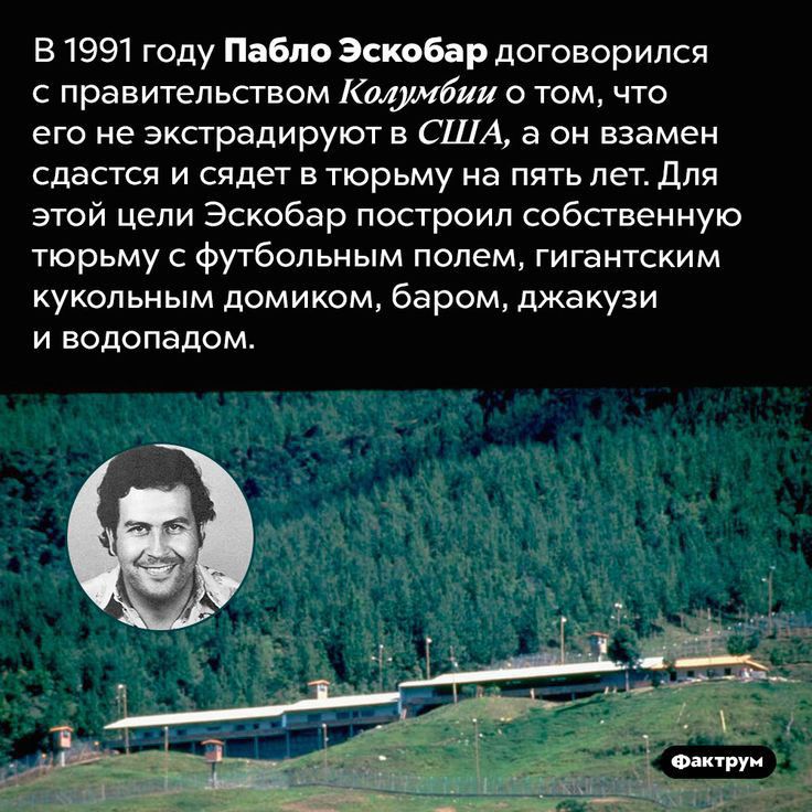 в 1991 году ПаБло Эскобар договорился правител ьством Шийт том что его не эксградируют в США а он взамен сдастся и сядет в тюрьму на пять лет для этой цели Эскобар построил собственную тюрьму с футбольным полем гигантским кукол ьн ым домиком ба ром джакузи И ВОДОПЗДОМ