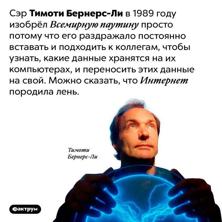 Сэр Тимоти Бернерс Ли в1989 году изобрёл Всемирную путину просто потому что его раздражало постоянно вставать и подходить к коллегам чтобы узнать какие данные хранятся на их компьютерах и переносить этих данные на свой Можно сказать что Интернет породила лень т пщли