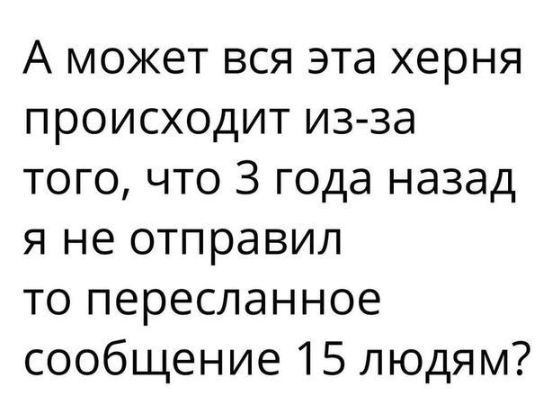 А может вся эта херня происходит из за того что 3 года назад я не отправил то пересланное сообщение 15 людям