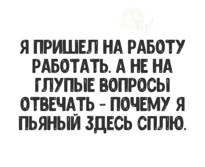 Я ПРИШЕЛ НА РАБОТУ РАБОТАТЬ А НЕ НА ГЛУПЫЕ ВОПРОСЫ ОТВЕЧАТЬ ПОЧЕМУ Я ПЬЯНЫИ ЗДЕСЬ СППЮ