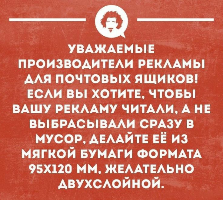 УВАЖАЕМЫЕ ПРОИЗВОДИТЕАИ РЕКААМЫ ААЯ почтовых ящиков ЕСАИ вы хотитЕ чтовы вАшу РЕКААМУ ЧИТААИ А НЕ вывмсывми СРАЗУ в мусор АЕААЙТЕ ЕЁ из мягкой вунми ФОРМАТА 95х120 мм ЖЕААТЕАЬНО Авухсойной тииноппн