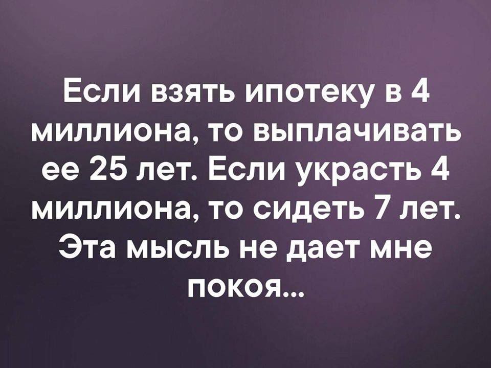 Если взять ипотеку в 4 миллиона то выплачивать ее 25 лет Если украсть 4 миллиона то сидеть 7 лет Эта мысль не дает мне покоя