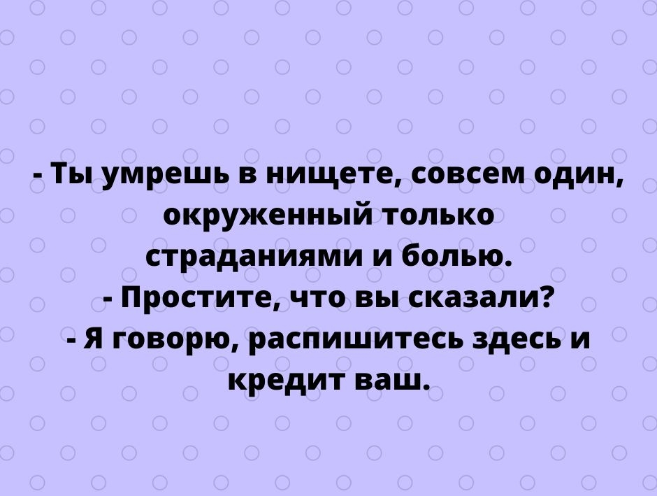 Ты умрешь в нищете совсем один окруженный только страданиями и болью Простите что вы сказали я говорю распишитесь здесь и кредит ваш тгрпезусппосот