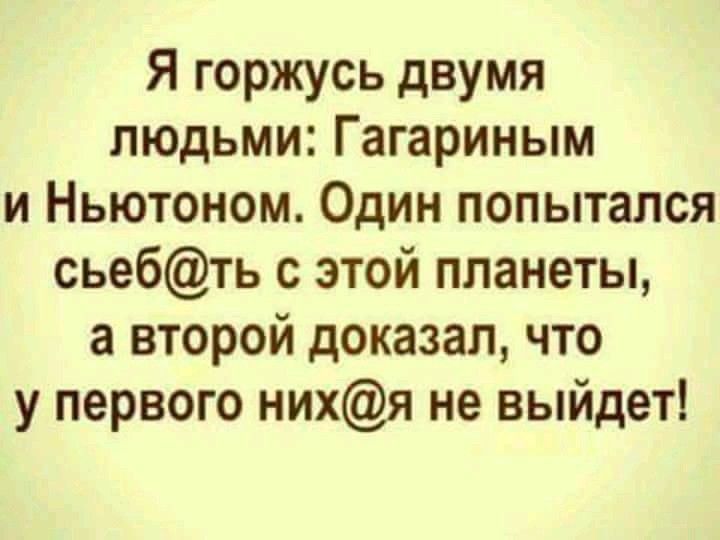 Я горжусь двумя людьми Гагариным и Ньютоном Один попытался сьебть с этой планеты а второй доказал что у первого нихя не выйдет