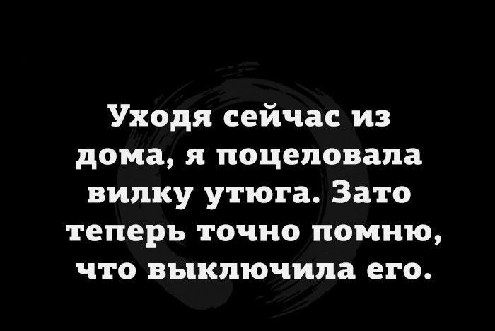 Уходя сейчас из дома я поцеловала вилку утюга Зато теперь точно помню что выключила его