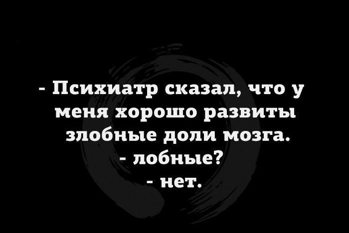 Психиатр сказал что у меня хорошо развиты злобные доли мозга лобные нет