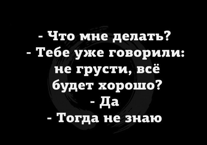 Что мне делать Тебе уже говорили не грусти всё будет хорошо да Тогда не знаю