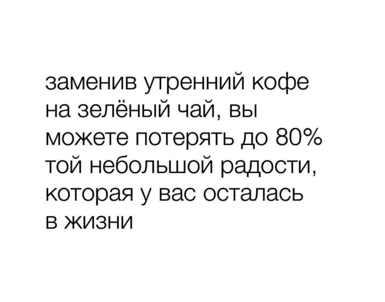 заменив утренний кофе на зелёный чай вы можете потерять до 80 той небольшой радости которая у вас осталась в жизни