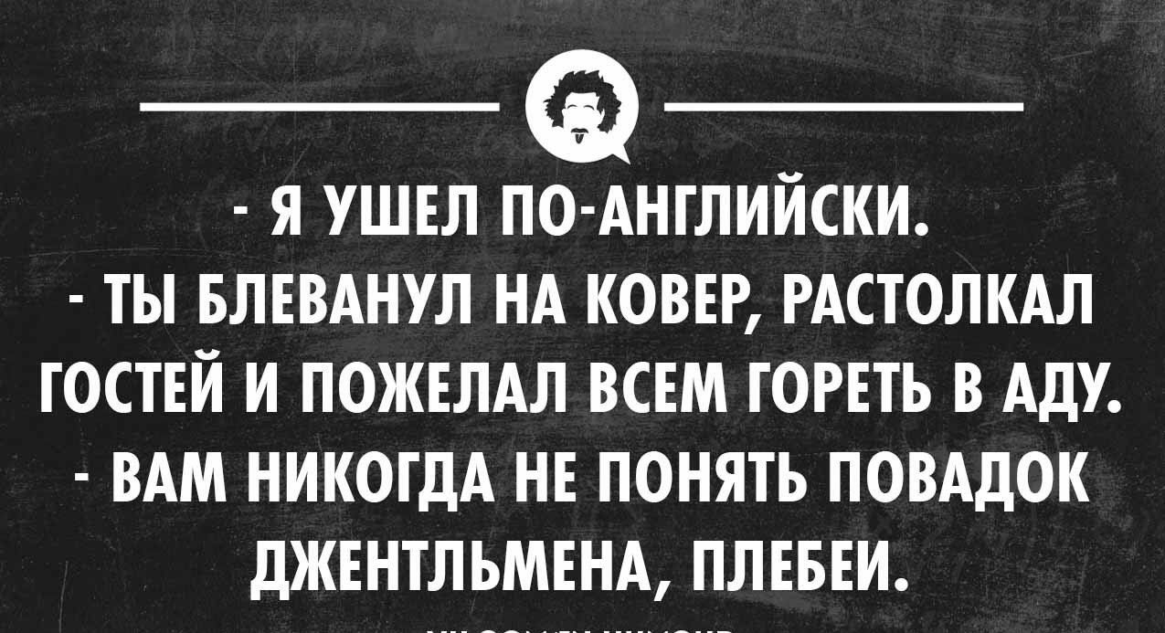 _ _ Я УШЕЛ ПО АНГЛИЙСКИ ТЫ БЛЕВАНУЛ НА КОВЕР РАСТОЛКАЛ ГОСТЕЙ И ПОЖЕЛАЛ ВСЕМ ГОРЕТЬ В АЛУ ВАМ НИКОГДА НЕ ПОНЯТЬ ПОВАдОК ЛЖЕНТЛЪМЕНА ПЛЕБЕИ твои химииоип