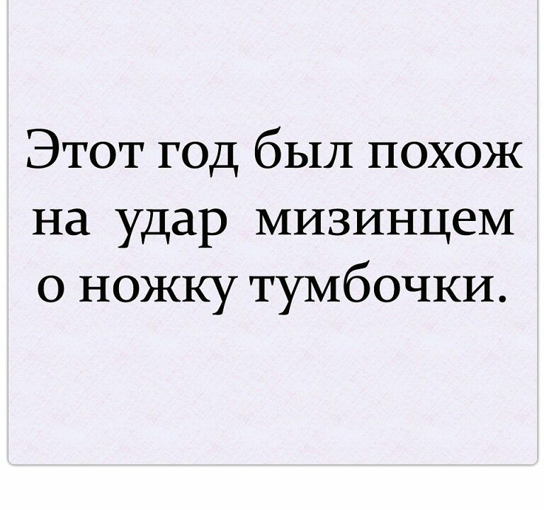 Этот год был похож на удар мизинцем о ножку тумбочки