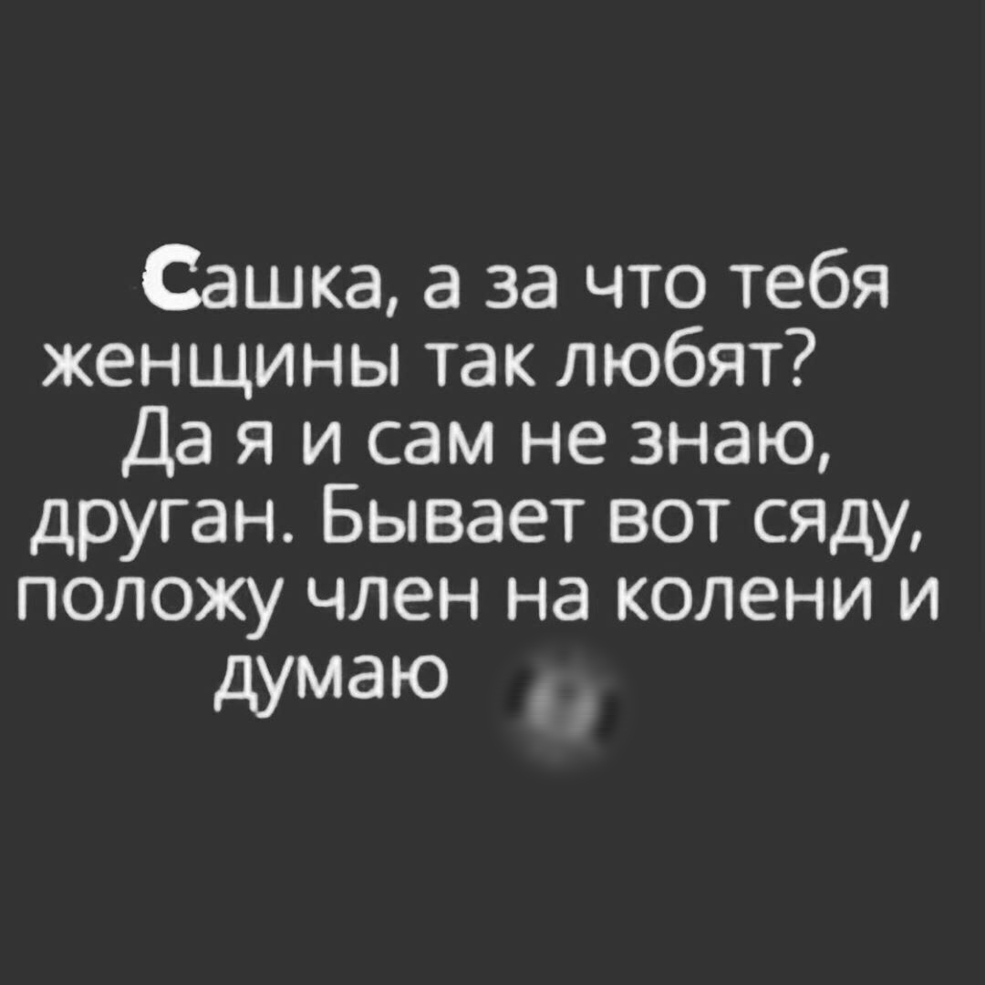 Сашка а за что тебя женщины так любят Да я и сам не знаю друган Бывает вот сяду положу член на колени и думаю