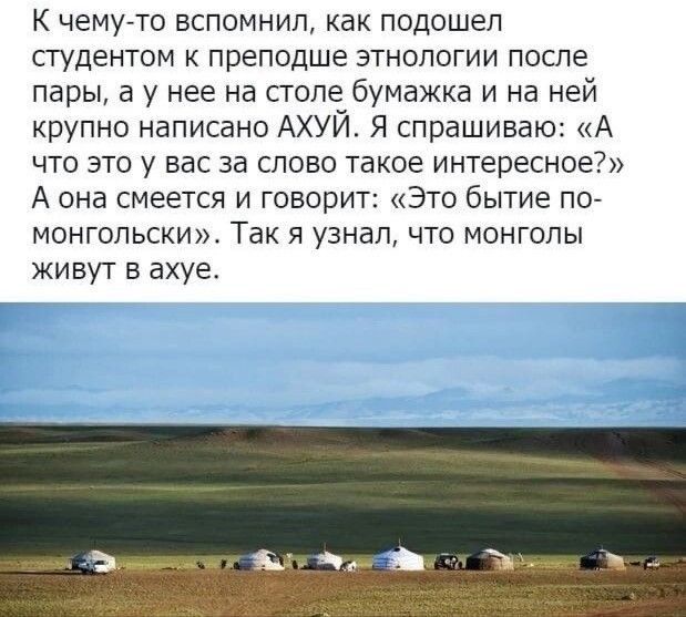 К чему то вспомнил как подошел студентом преподше этнологии после пары в у нее на столе бумажка и на ней крупно написано АХУЙ Я спрашиваю А что это у вас за слово такое интересное А она смеется и говорит Это бытие по монгольски Так я узнал что монголы живут вахуе