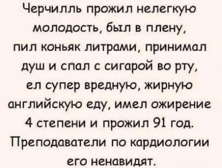 Черчилль прожил нелегкую молодость был в плену пил коньяк литрами принимал душ и спал с сигарой во рту ел супер вредную жирную английскую еду имел ожирение 4 степени и прожил 91 год Преподаватели по кардиологии его ненавидят