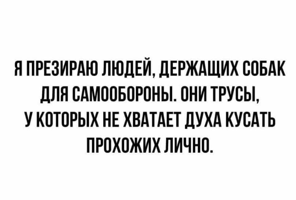 Я ПРЕЗИРАЮ ЛЮДЕЙ ДЕРЖАЩИХ СОБАК дЛЯ ОАМООБОРОНЫ ОНИ ТРУОЫ У КОТОРЫХ НЕ ХВАТАЕТ дУХА КУОАТЬ ПРОХОЖИХ ЛИЧНО