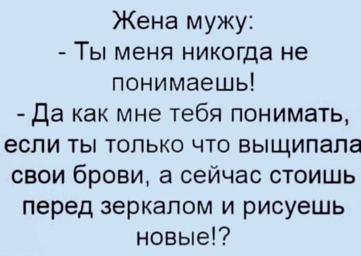 Жена мужу Ты меня никогда не понимаешь да как мне тебя понимать если ты только что выщипала свои брови а сейчас стоишь перед зеркалом и рисуешь новые