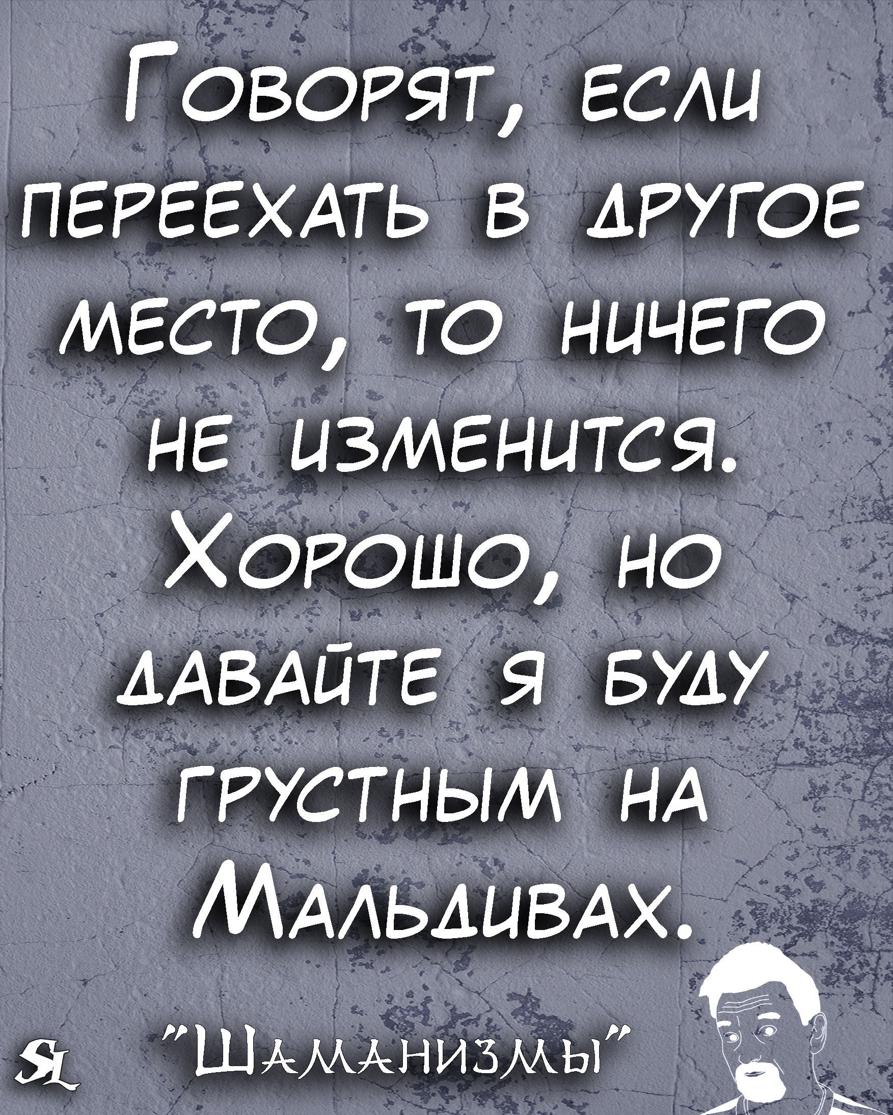 Г оворят если ПЕРЕЕХАТЬ в ДРУГОЕ место то ничего не изменится Хорошо но ДАВАЙТЕ я БУАУ грустным НА МААЬАЦВАХ ШАМАНИЗМЫ нь