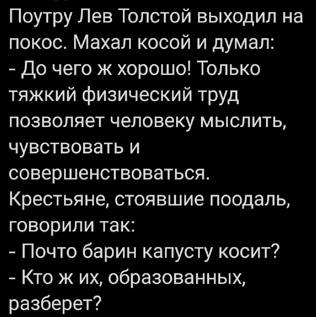 Поутру Лев Толстой выходил на покос Махал косой и думал до чего ж хорошо Только тяжкий физический труд позволяет человеку мыслить чувствовать и совершенствоваться Крестьяне стоявшие поодаль говорили так Почто барин капусту косит Кто ж их образованных разберет
