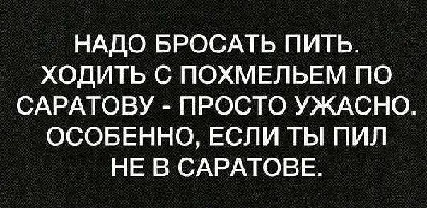НАДО БРОСАТЬ ПИТЬ ХОДИТЬ С ПОХМЕЛЬЕМ ПО САРАТОВУ ПРОСТО УЖАСНО ОСОБЕННО ЕСЛИ ТЫ ПИП НЕ В САРАТОВЕ
