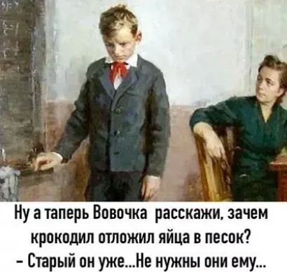Нуа таперь Вовочка раоскажи зачем крокодил отложил яйца в песок Старый он ужеНе нужны они ему