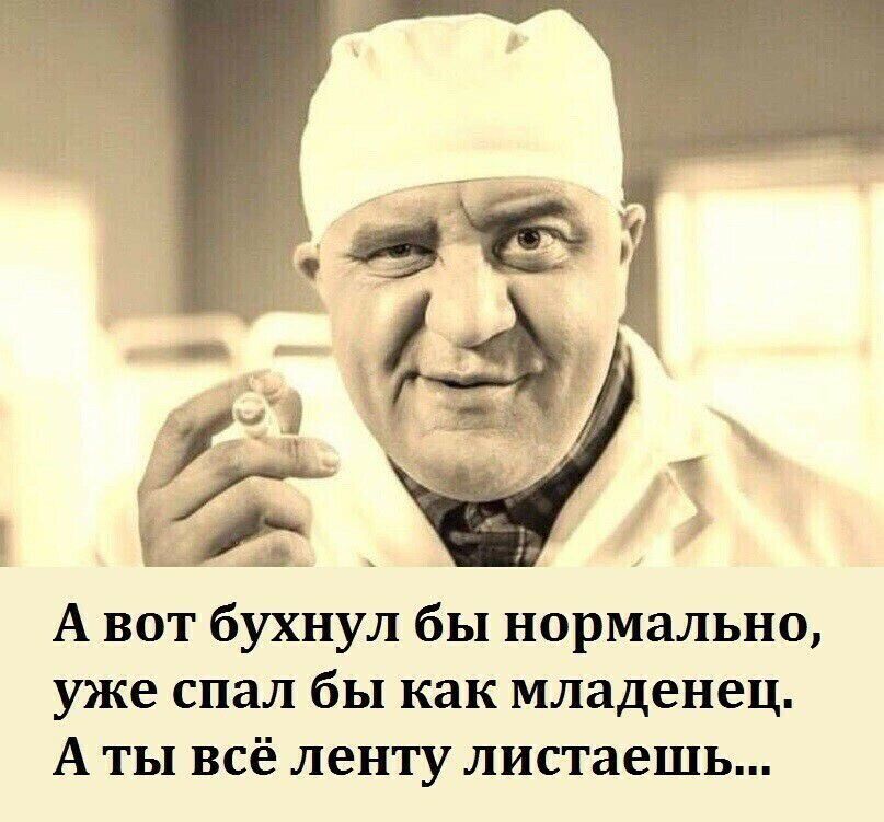 А вот бухнул бы нормально уже спал бы как младенец А ты всё ленту листаешь