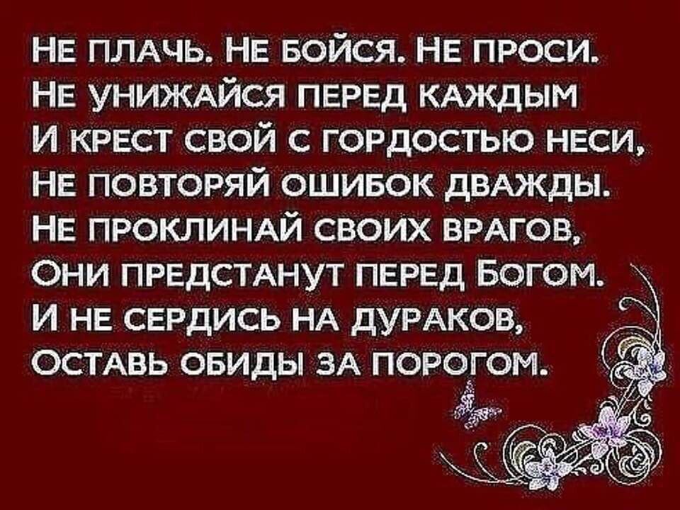 НЕ ПЛАЧЬ НЕ БОЙСЯ НЕ проси НЕ УНИЖАЙСЯ ПЕРЕД КАЖДЫМ И КРЕСТ свой с ГОРдостыо нЕси НЕ повторяй ошивок дВАЖдЫ НЕ ПРОКЛИНАЙ своих ВРАГОВ они ПРЕДСТАНУТ ПЕРЕД Богом и НЕ СЕРДИСЬ НА ДУРАКОВ остдвь обиды ЗА ПОРОГОМ