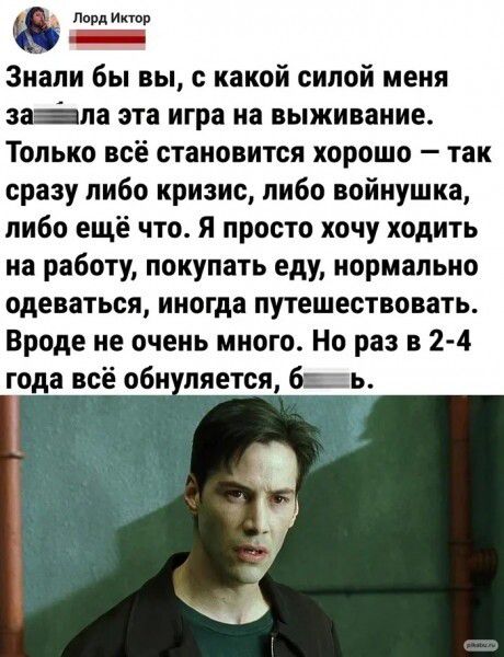 _ Лорд ипор _ Знали бы вы с какой силой меня за ла эта игра на выживание Только всё становится хорошо так сразу либо кризис либо войиушка либо ещё что Я просто хочу ходить на работу покупать еду нормально одеваться иногда путешествовать Вроде не очень много Но раз в 2 4 года всё оби ляется бць