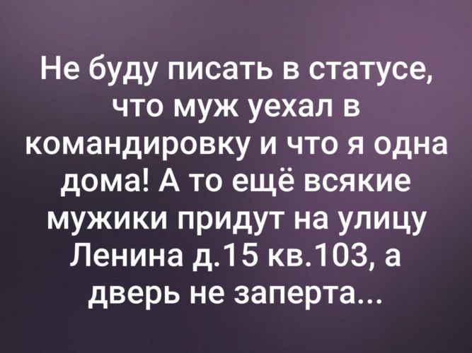 Не буду писать в статусе что муж уехал в командировку и что я одна дома А то ещё всякие мужики придут на улицу Ленина д15 кв103 а дверь не заперта