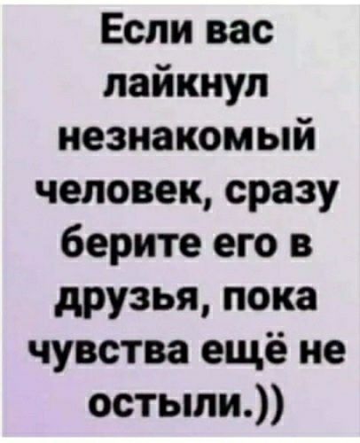 Если вас лайкнуп незнакомый человек сразу берите его в друзья пока чувства ещё не остыли