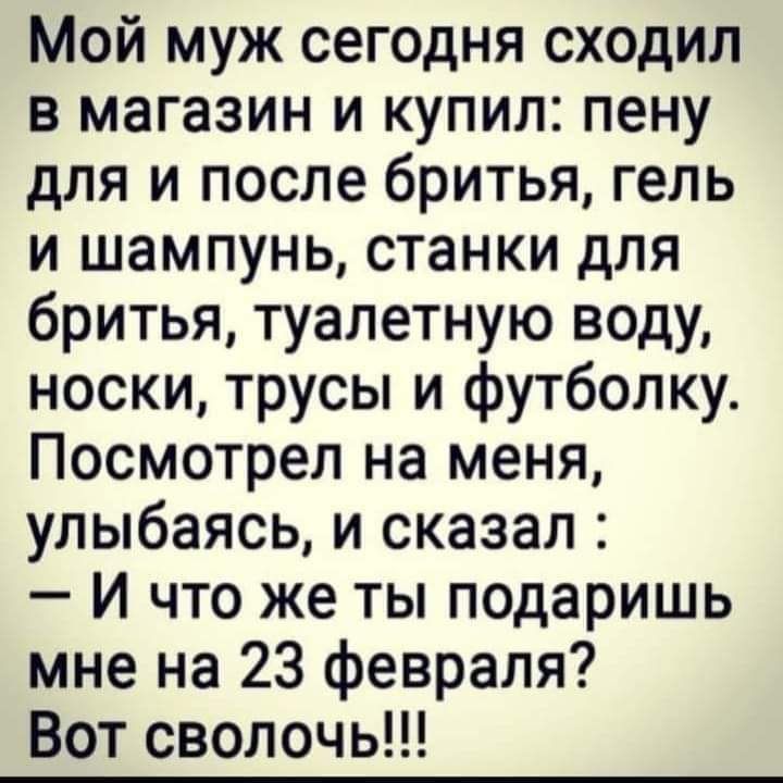 Мой муж сегодня сходил в магазин и купил пену для и после бритья гель и шампунь станки для бритья туалетную воду носки трусы и футболку Посмотрел на меня улыбаясь и сказал И что же ты подаришь мне на 23 февраля Вот сволочь