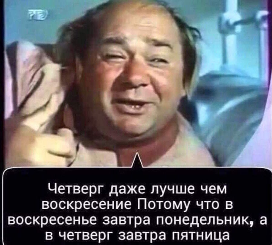 Четверг даже лучше чем воскресение Потому что в воскресенье завтра понедельник а в четверг завтра пятница