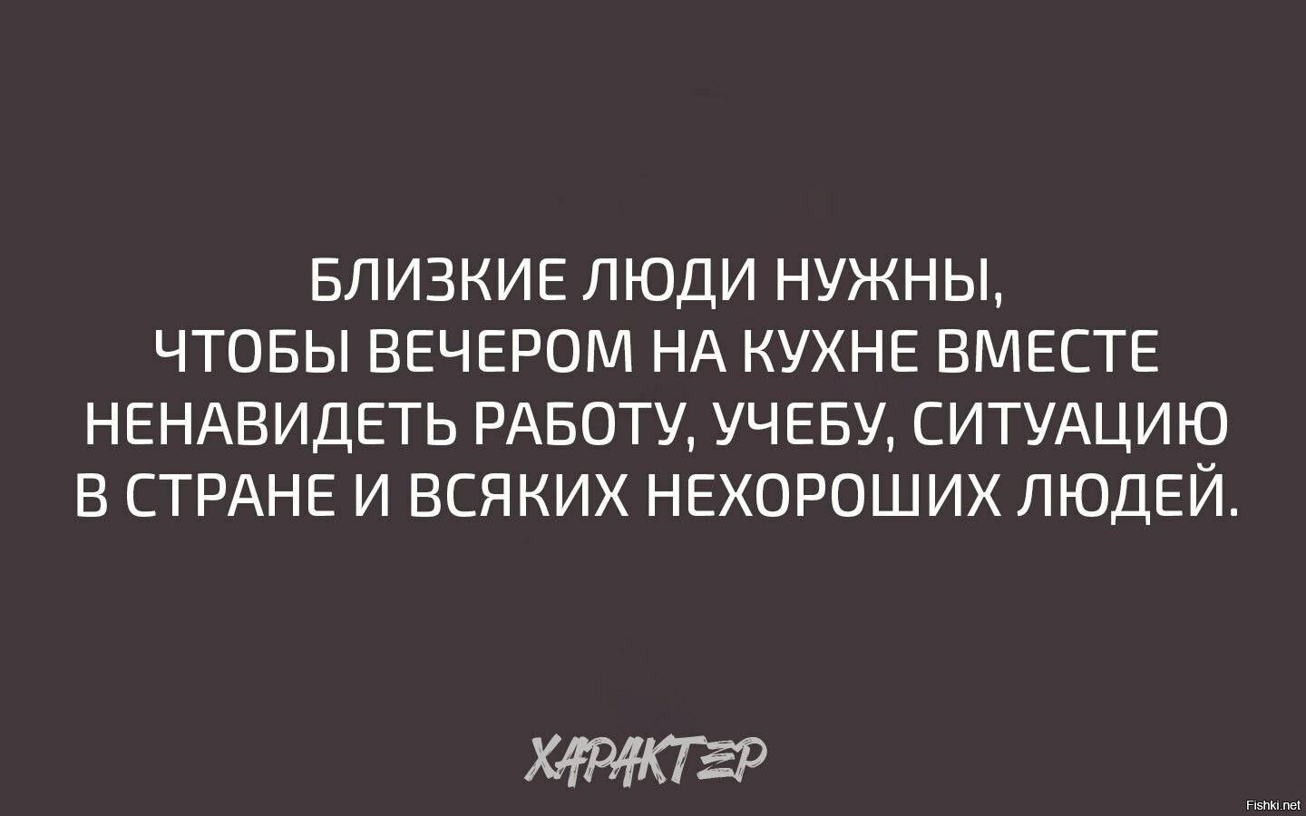БЛИЗКИЕ ЛЮДИ НУЖНЫ ЧТОБЫ ВЕЧЕРОМ НА КУХНЕ ВМЕСТЕ НЕНАВИДЕТЬ РАБОТУ УЧЕБУ СИТУАЦИЮ В СТРАНЕ И БСЯКИХ НЕХОРОШИХ ЛЮДЕЙ