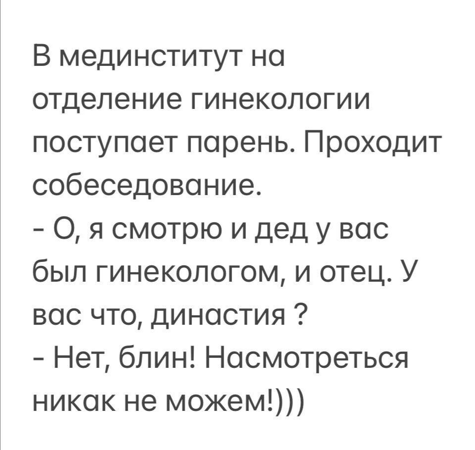 В мединститут на отделение гинекологии поступает порень Проходит собеседование 0 я смотрю и дед у вас был гинекологом и отец У вас что династия Нет блин Носмотреться никак не можем
