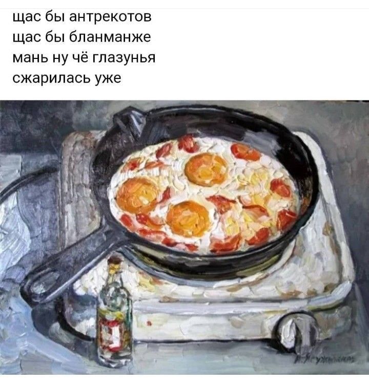 щас бы антрекотов щас бы бпанманже мань ну чё гпазунья сжарипась уже