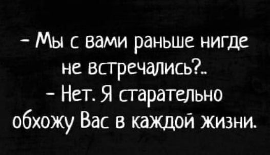 Мы с вами раньше нигде не всгречалисьі Нет Я старательно обхожу Вас в каждой жизни