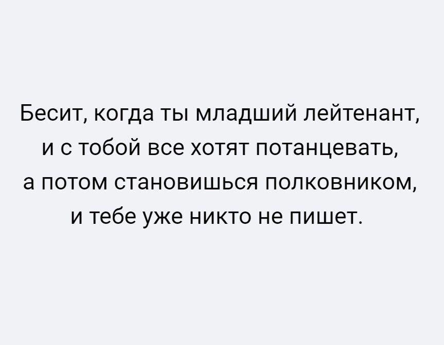Бесит когда ты младший лейтенант и с тобой все хотят потанцевать а потом становишься полковником и тебе уже никто не пишет