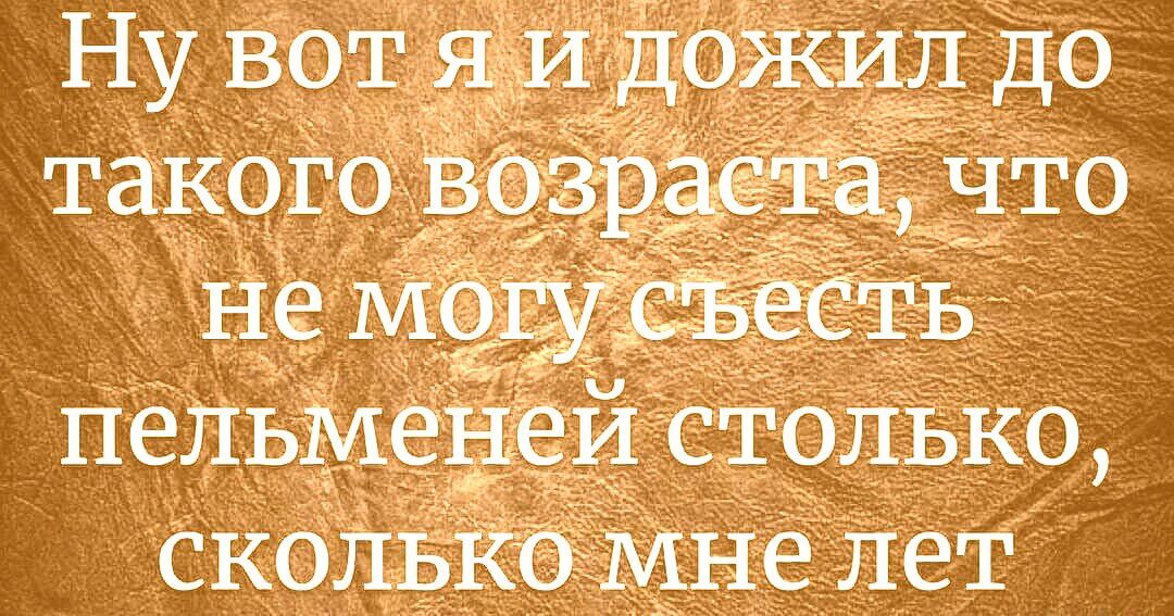 Ну вот яи дожил до такого Возраста что не мошщать пельменей столЬко сколько мне лет